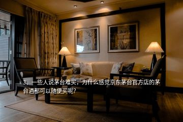 3、一些人說茅臺難買，為什么感覺京東茅臺官方店的茅臺酒都可以隨便買呢？