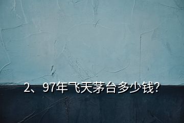 2、97年飛天茅臺多少錢？