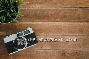 2、貴州茅臺的股票一萬股本我要是從上市一直拿到現(xiàn)在，值多少錢？