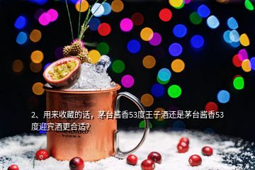 2、用來收藏的話，茅臺醬香53度王子酒還是茅臺醬香53度迎賓酒更合適？
