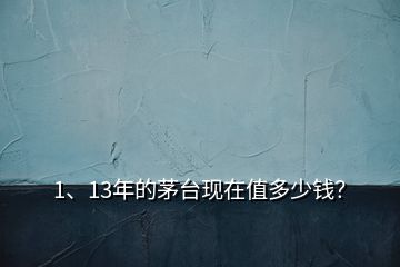 1、13年的茅臺現(xiàn)在值多少錢？