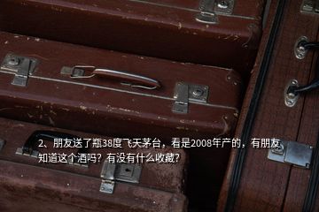 2、朋友送了瓶38度飛天茅臺，看是2008年產(chǎn)的，有朋友知道這個酒嗎？有沒有什么收藏？