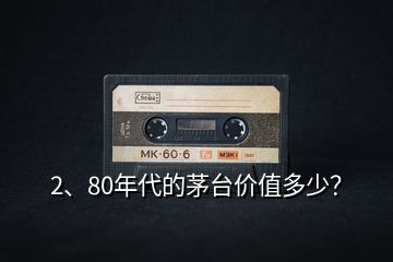 2、80年代的茅臺(tái)價(jià)值多少？