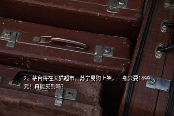 2、茅臺將在天貓超市、蘇寧易購上架，一瓶只要1499元！真能買到嗎？
