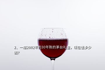 2、一瓶2002年的30年陳的茅臺(tái)禮盒，現(xiàn)在值多少錢？