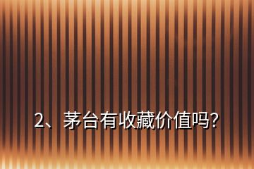 2、茅臺(tái)有收藏價(jià)值嗎？