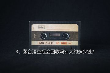 3、茅臺酒空瓶會回收嗎？大約多少錢？