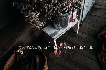 1、常說(shuō)的億萬(wàn)富翁，這個(gè)“億萬(wàn)”到底指多少錢(qián)？一直不清楚？