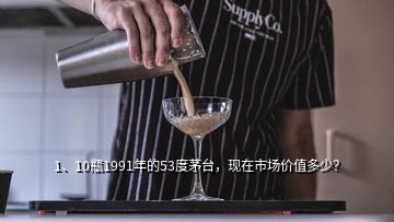 1、10瓶1991年的53度茅臺，現(xiàn)在市場價值多少？