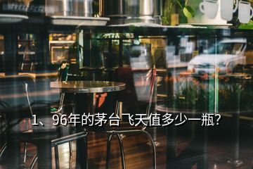 1、96年的茅臺飛天值多少一瓶？
