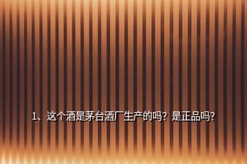 1、這個酒是茅臺酒廠生產的嗎？是正品嗎？