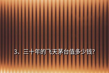 3、三十年的飛天茅臺值多少錢？