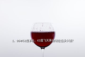 1、96年53度茅臺，43度飛天茅臺現(xiàn)在值多少錢？