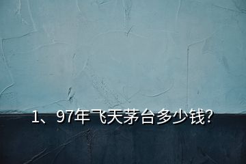 1、97年飛天茅臺多少錢？