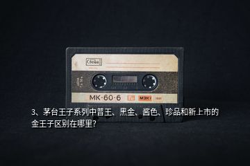 3、茅臺王子系列中普王、黑金、醬色、珍品和新上市的金王子區(qū)別在哪里？