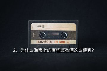 2、為什么淘寶上的有些醬香酒這么便宜？