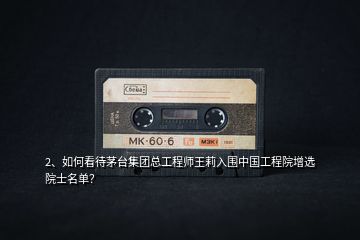 2、如何看待茅臺(tái)集團(tuán)總工程師王莉入圍中國(guó)工程院增選院士名單？