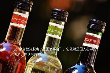 2、茅臺(tái)就算脫離了“國(guó)酒茅臺(tái)”，它依然是國(guó)人心中的國(guó)酒，你認(rèn)可嗎？