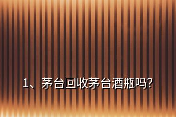1、茅臺回收茅臺酒瓶嗎？