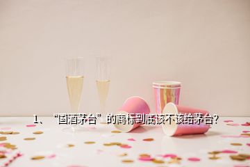 1、“國酒茅臺”的商標(biāo)到底該不該給茅臺？