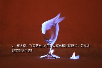 2、有人說(shuō)，飛天茅臺(tái)53°在各大超市都長(zhǎng)期斷貨，怎樣才能買到這個(gè)酒？