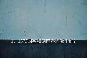 1、1573國窖和劍南春酒哪個好？