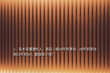1、有木有懂酒的人，我有一瓶04年的茅臺(tái)，08年的茅臺(tái)和01年的XO，能值多少錢？