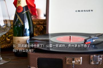 3、頂流基金持倉來了！公募一哥減持，貴州茅臺不香了嗎？什么信號？
