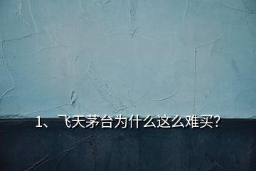 1、飛天茅臺為什么這么難買？
