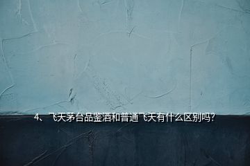 4、飛天茅臺品鑒酒和普通飛天有什么區(qū)別嗎？