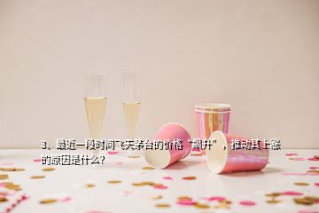3、最近一段時(shí)間飛天茅臺的價(jià)格“飆升”，推動其上漲的原因是什么？