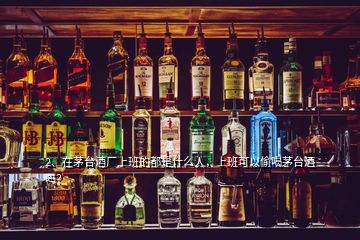 2、在茅臺(tái)酒廠上班的都是什么人，上班可以偷喝茅臺(tái)酒嗎？