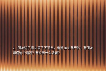 2、朋友送了瓶38度飛天茅臺，看是2008年產(chǎn)的，有朋友知道這個酒嗎？有沒有什么收藏？