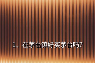 1、在茅臺(tái)鎮(zhèn)好買茅臺(tái)嗎？