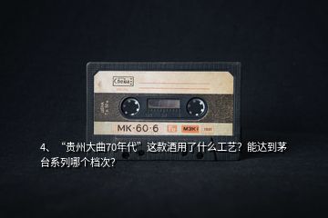 4、“貴州大曲70年代”這款酒用了什么工藝？能達(dá)到茅臺(tái)系列哪個(gè)檔次？