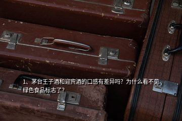 1、茅臺(tái)王子酒和迎賓酒的口感有差異嗎？為什么看不見綠色食品標(biāo)志了？