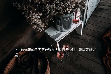 2、1998年的飛天茅臺現(xiàn)在大約值多少錢，哪里可以交易？