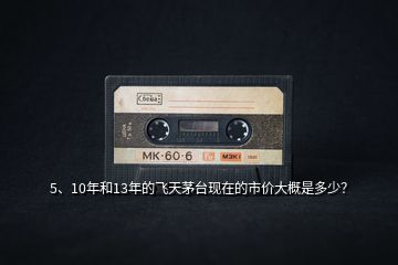 5、10年和13年的飛天茅臺現(xiàn)在的市價大概是多少？