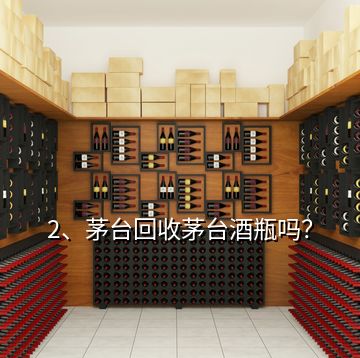 2、茅臺回收茅臺酒瓶嗎？
