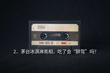 2、茅臺冰淇淋亮相，吃了會“醉駕”嗎？