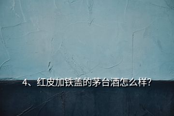 4、紅皮加鐵蓋的茅臺(tái)酒怎么樣？