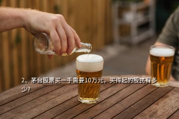 2、茅臺股票買一手需要10萬元，買得起的股民有多少？