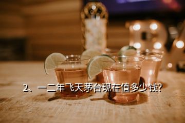 2、一二年飛天茅臺(tái)現(xiàn)在值多少錢？
