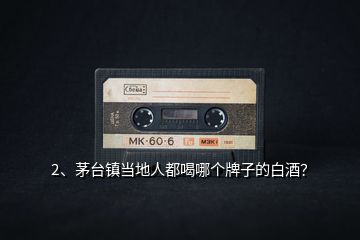 2、茅臺鎮(zhèn)當?shù)厝硕己饶膫€牌子的白酒？