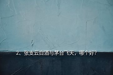 2、張支云白酒與茅臺飛天，哪個好？