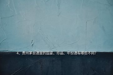 4、貴州茅臺酒里的國宴、珍品、年份酒有哪些不同？