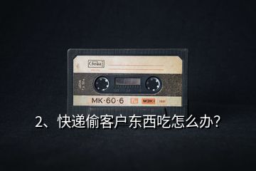 2、快遞偷客戶東西吃怎么辦？