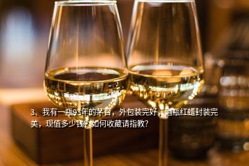 3、我有一瓶93年的茅臺，外包裝完好，酒瓶紅蠟封裝完美，現(xiàn)值多少錢？如何收藏請指教？