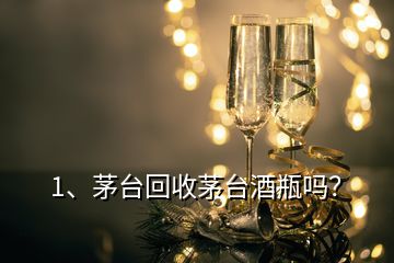 1、茅臺(tái)回收茅臺(tái)酒瓶嗎？