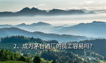 2、成為茅臺(tái)酒廠的員工容易嗎？